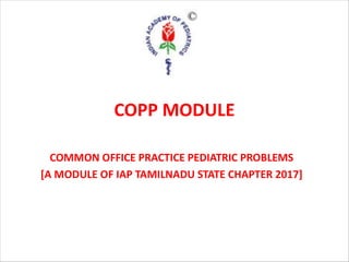 COPP MODULE
COMMON OFFICE PRACTICE PEDIATRIC PROBLEMS
[A MODULE OF IAP TAMILNADU STATE CHAPTER 2017]
 