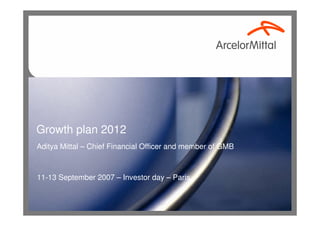 Growth plan 2012
Aditya Mittal – Chief Financial Officer and member of GMB



11-13 September 2007 – Investor day – Paris