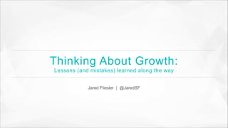 Thinking About Growth:
Lessons (and mistakes) learned along the way
Jared Fliesler | @JaredSF

 