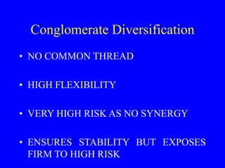 Conglomerate Diversification
• NO COMMON THREAD
• HIGH FLEXIBILITY
• VERY HIGH RISK AS NO SYNERGY
• ENSURES STABILITY BUT ...