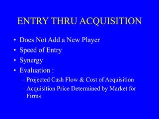 ENTRY THRU ACQUISITION
• Does Not Add a New Player
• Speed of Entry
• Synergy
• Evaluation :
– Projected Cash Flow & Cost ...
