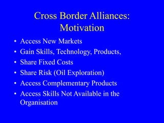 Cross Border Alliances:
Motivation
• Access New Markets
• Gain Skills, Technology, Products,
• Share Fixed Costs
• Share R...