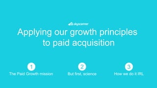 Applying our growth principles
to paid acquisition
The Paid Growth mission
1
But first, science
2
How we do it IRL
3
 