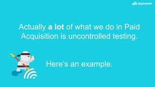 Actually a lot of what we do in Paid
Acquisition is uncontrolled testing.
Here’s an example.
 