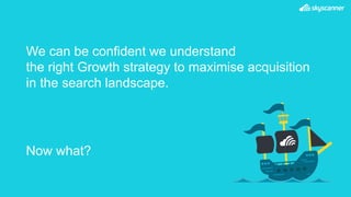 We can be confident we understand
the right Growth strategy to maximise acquisition
in the search landscape.
Now what?
 