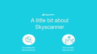 A little bit about
Skyscanner
Our awesome
travel products
Our success
story (so far)
 