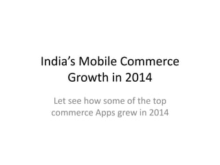 India’s Mobile Commerce
Growth in 2014
Let see how some of the top
commerce Apps grew in 2014
 
