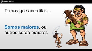 Temos que acreditar…
Somos maiores, ou
outros serão maiores
 
