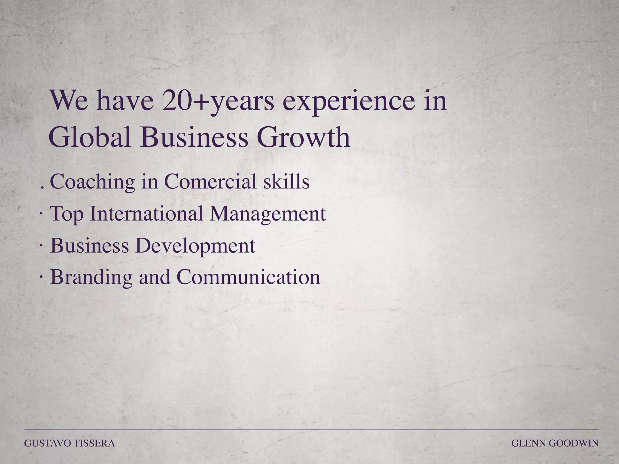 . Coaching in Comercial skills
· Top International Management
· Business Development
· Branding and Communication
We have 20+years experience in  
Global Business Growth
GUSTAVO TISSERA GLENN GOODWIN
 