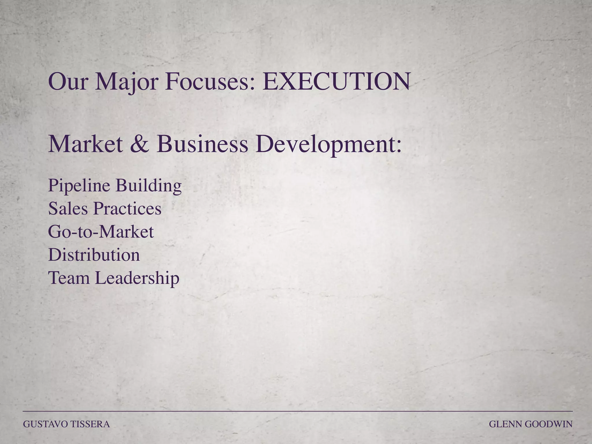 Our Major Focuses: EXECUTION
Market & Business Development:
Pipeline Building
Sales Practices
Go-to-Market
Distribution
Team Leadership
GUSTAVO TISSERA GLENN GOODWIN
 