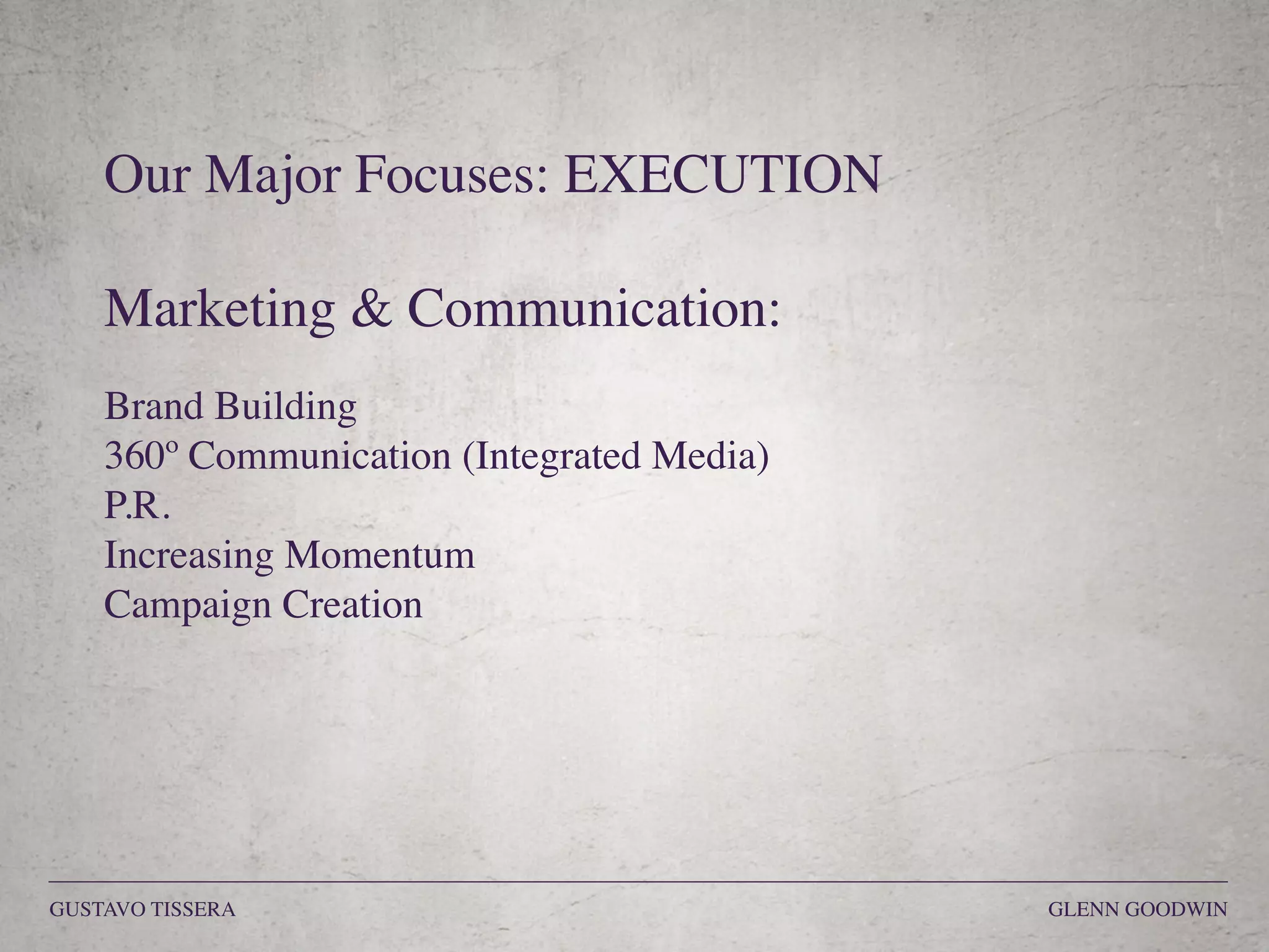 Our Major Focuses: EXECUTION
Marketing & Communication:
Brand Building
360º Communication (Integrated Media)
P.R.
Increasing Momentum
Campaign Creation
GUSTAVO TISSERA GLENN GOODWIN
 