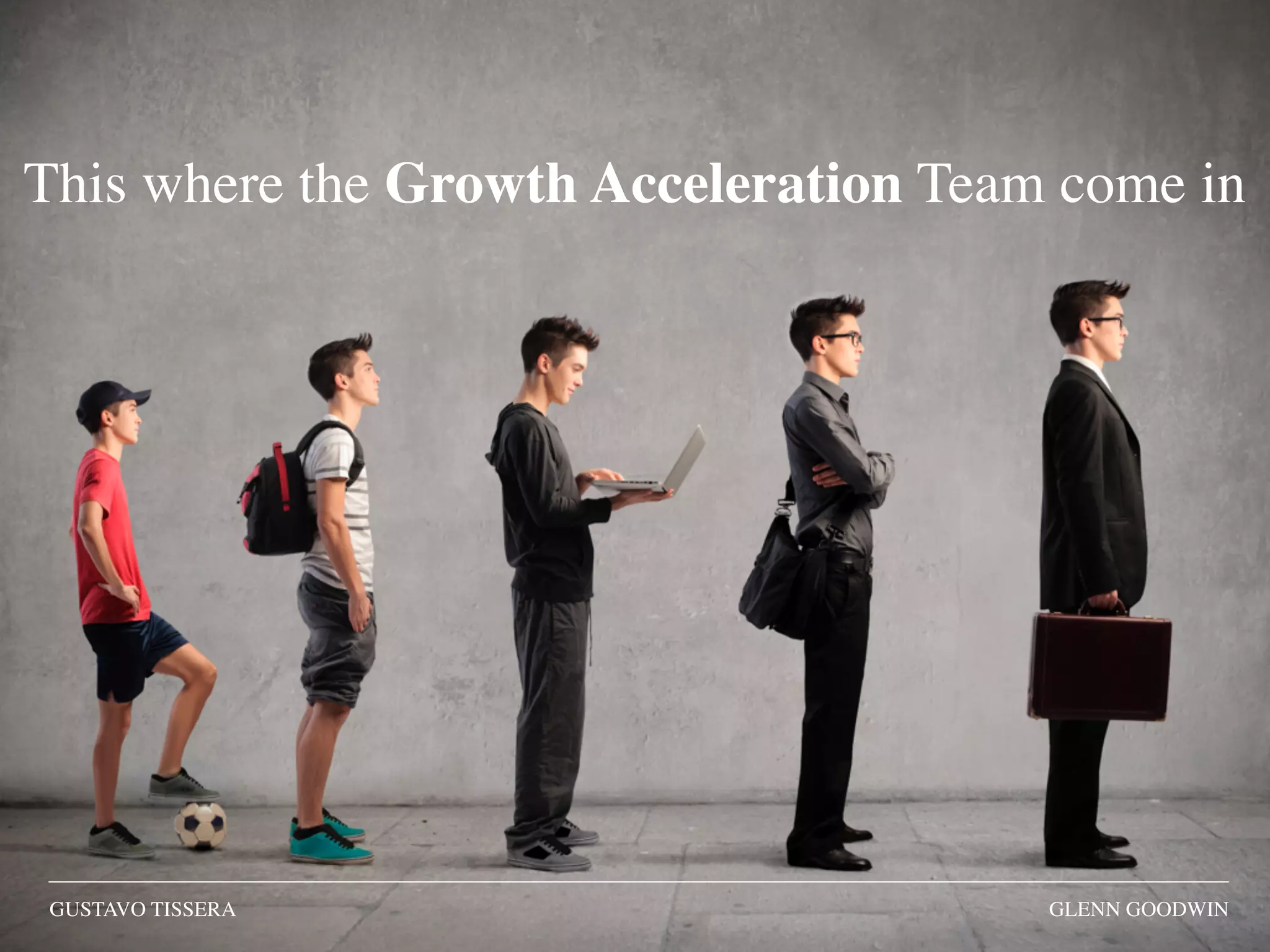 GUSTAVO TISSERA GLENN GOODWIN
This where the Growth Acceleration Team come in
 