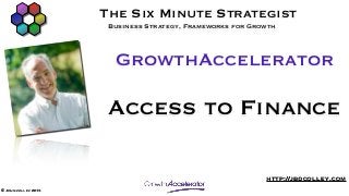 The Six Minute Strategist
                      Business Strategy, Frameworks for Growth



                       GrowthAccelerator

                      Access to Finance

                                                           http://jbdcolley.com
© John colley 2013
 