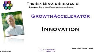 The Six Minute Strategist
                      Business Strategy, Frameworks for Growth



                       GrowthAccelerator

                                 Innovation

                                                           http://jbdcolley.com
© John colley 2013
 