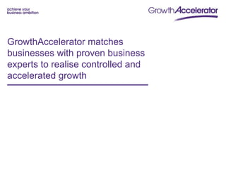 GrowthAccelerator matches
businesses with proven business
experts to realise controlled and
accelerated growth
 