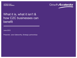 What it is, what it isn’t &
how C2C businesses can
benefit

June 2012

Presenter: Jane Galsworthy, Strategic partnerships
 