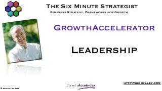 The Six Minute Strategist
                      Business Strategy, Frameworks for Growth



                       GrowthAccelerator

                                Leadership

                                                           http://jbdcolley.com
© John colley 2013
 