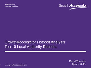 GrowthAccelerator Hotspot Analysis
    Top 10 Local Authority Districts


                                         David Thomas
1
    www.growthaccelerator.com              March 2013
 