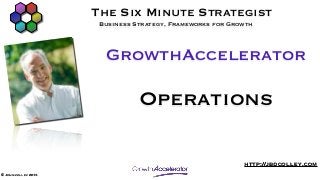 The Six Minute Strategist
                      Business Strategy, Frameworks for Growth



                       GrowthAccelerator

                                Operations

                                                           http://jbdcolley.com
© John colley 2013
 