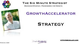 The Six Minute Strategist
                      Business Strategy, Frameworks for Growth



                       GrowthAccelerator

                                   Strategy

                                                           http://jbdcolley.com
© John colley 2013
 