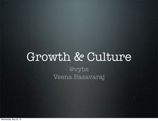Growth & Culture
@vybs
Veena Basavaraj
Wednesday, May 29, 13
 