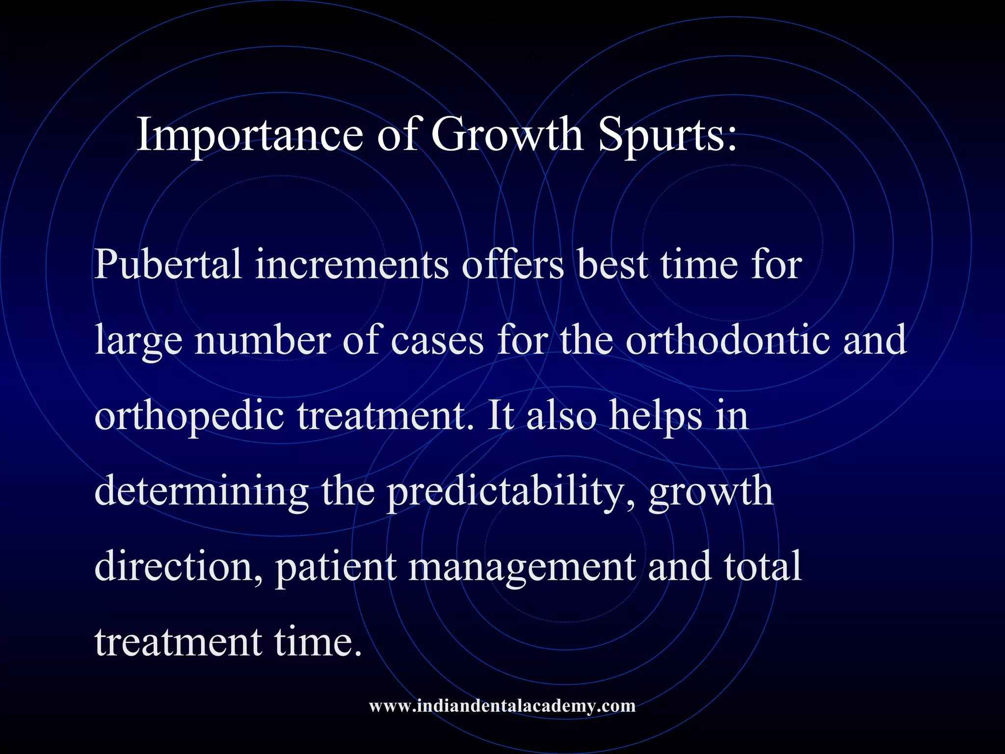 Importance of Growth Spurts:
Pubertal increments offers best time for
large number of cases for the orthodontic and
orthopedic treatment. It also helps in
determining the predictability, growth
direction, patient management and total
treatment time.
www.indiandentalacademy.com
 