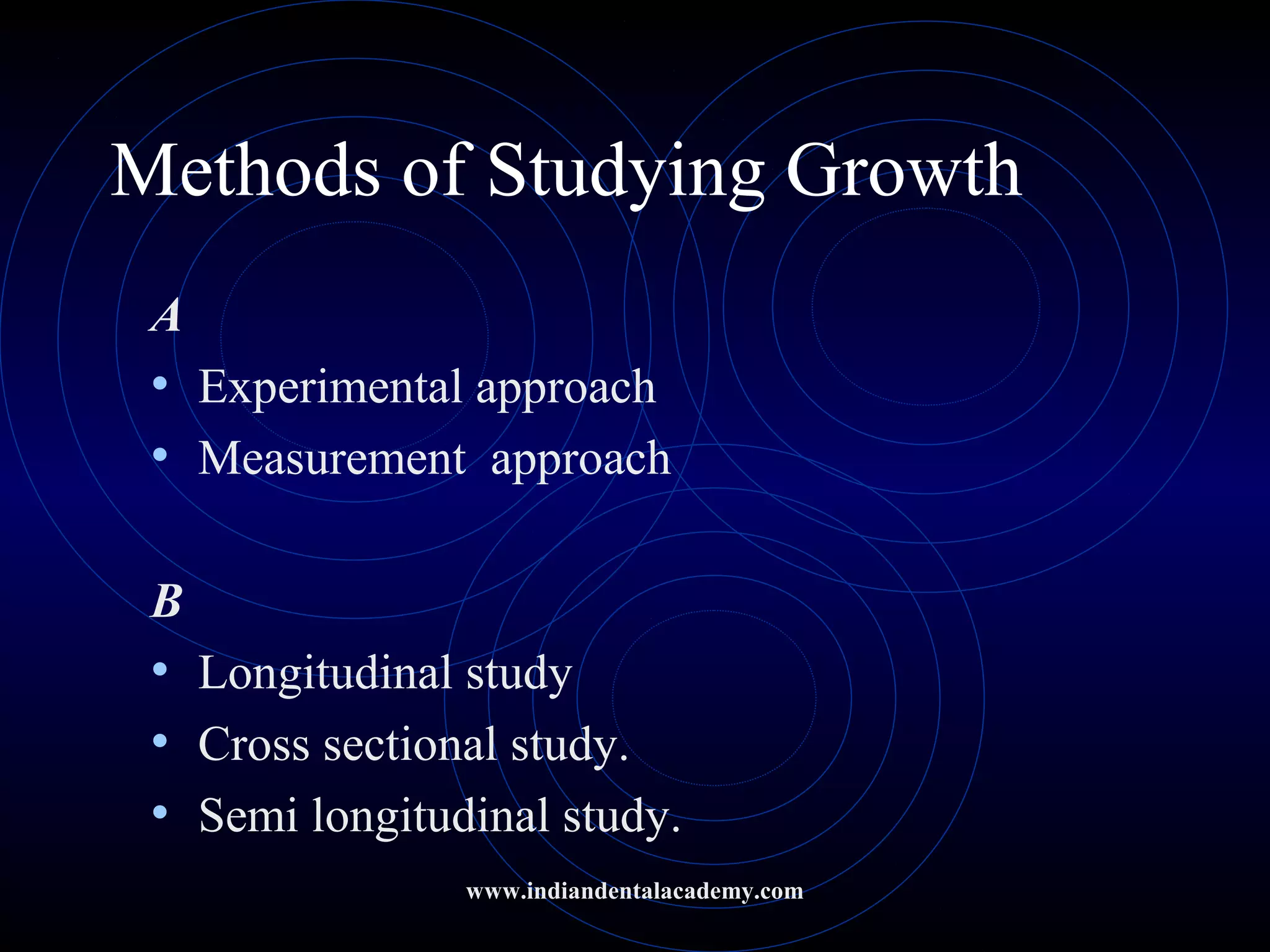 Methods of Studying Growth
A
• Experimental approach
• Measurement approach
B
• Longitudinal study
• Cross sectional study.
• Semi longitudinal study.
www.indiandentalacademy.com
 