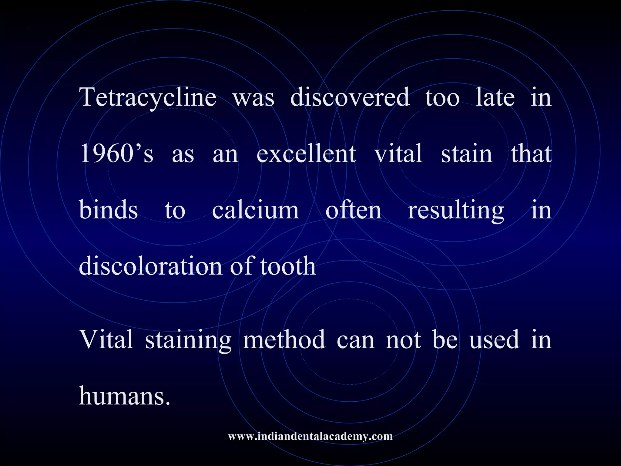 Tetracycline was discovered too late in
1960’s as an excellent vital stain that
binds to calcium often resulting in
discoloration of tooth
Vital staining method can not be used in
humans.
www.indiandentalacademy.com
 