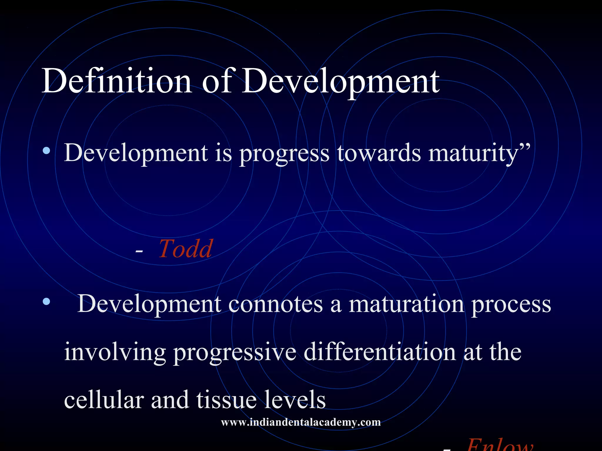 Definition of Development
• Development is progress towards maturity”
- Todd
• Development connotes a maturation process
involving progressive differentiation at the
cellular and tissue levels
www.indiandentalacademy.com
 