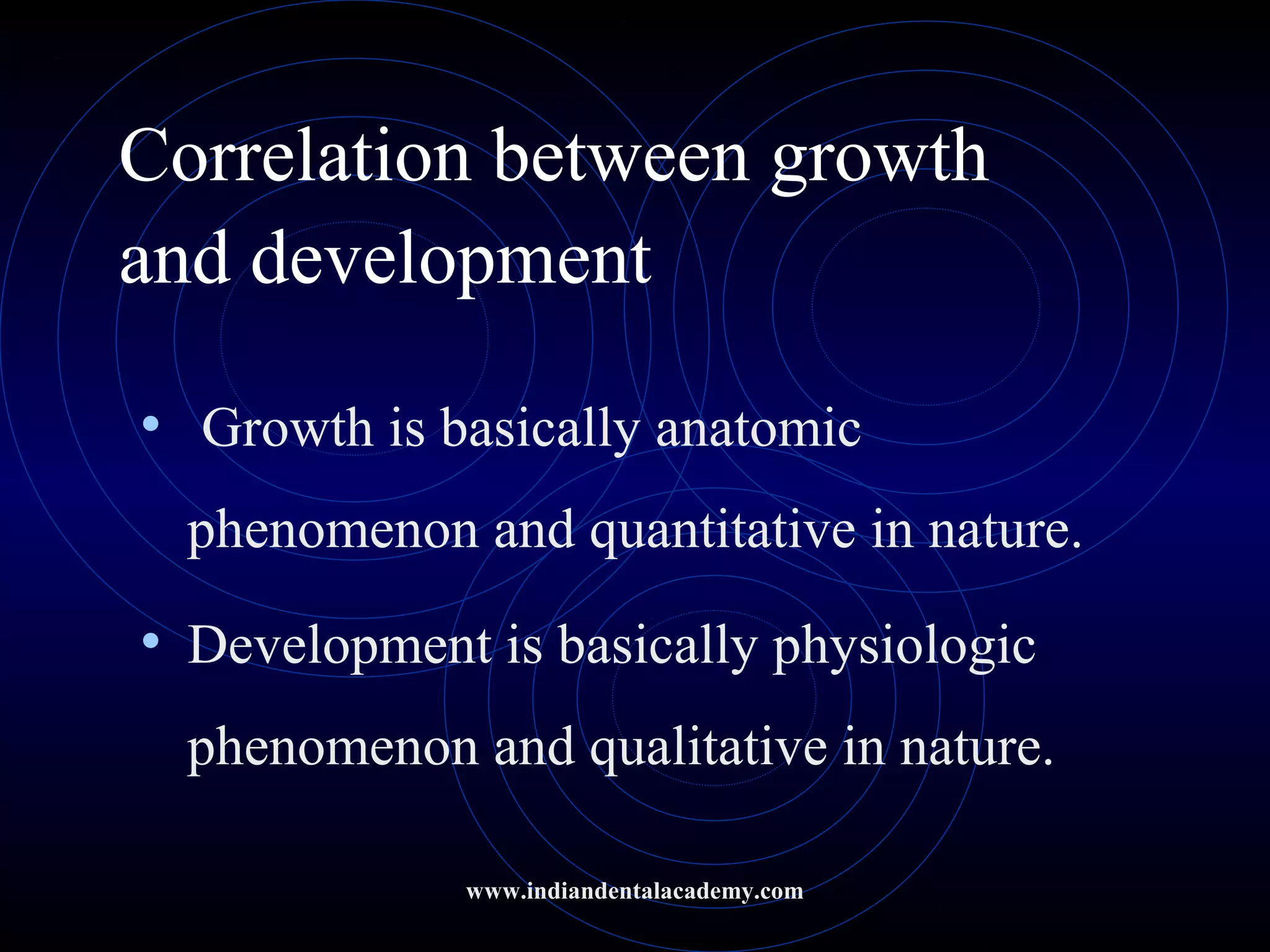 Correlation between growth
and development
• Growth is basically anatomic
phenomenon and quantitative in nature.
• Development is basically physiologic
phenomenon and qualitative in nature.
www.indiandentalacademy.com
 