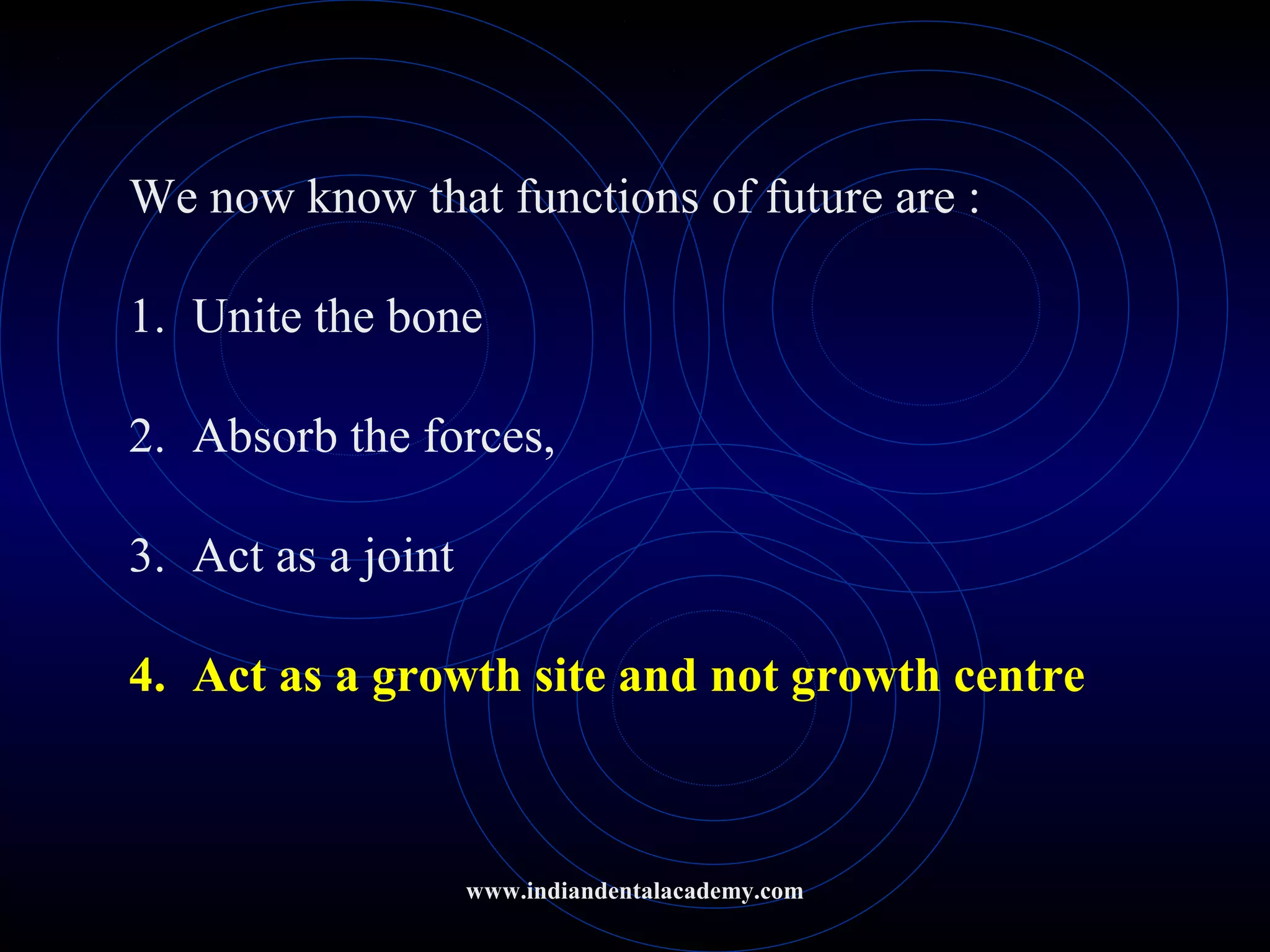 We now know that functions of future are :
1. Unite the bone
2. Absorb the forces,
3. Act as a joint
4. Act as a growth site and not growth centre
www.indiandentalacademy.com
 