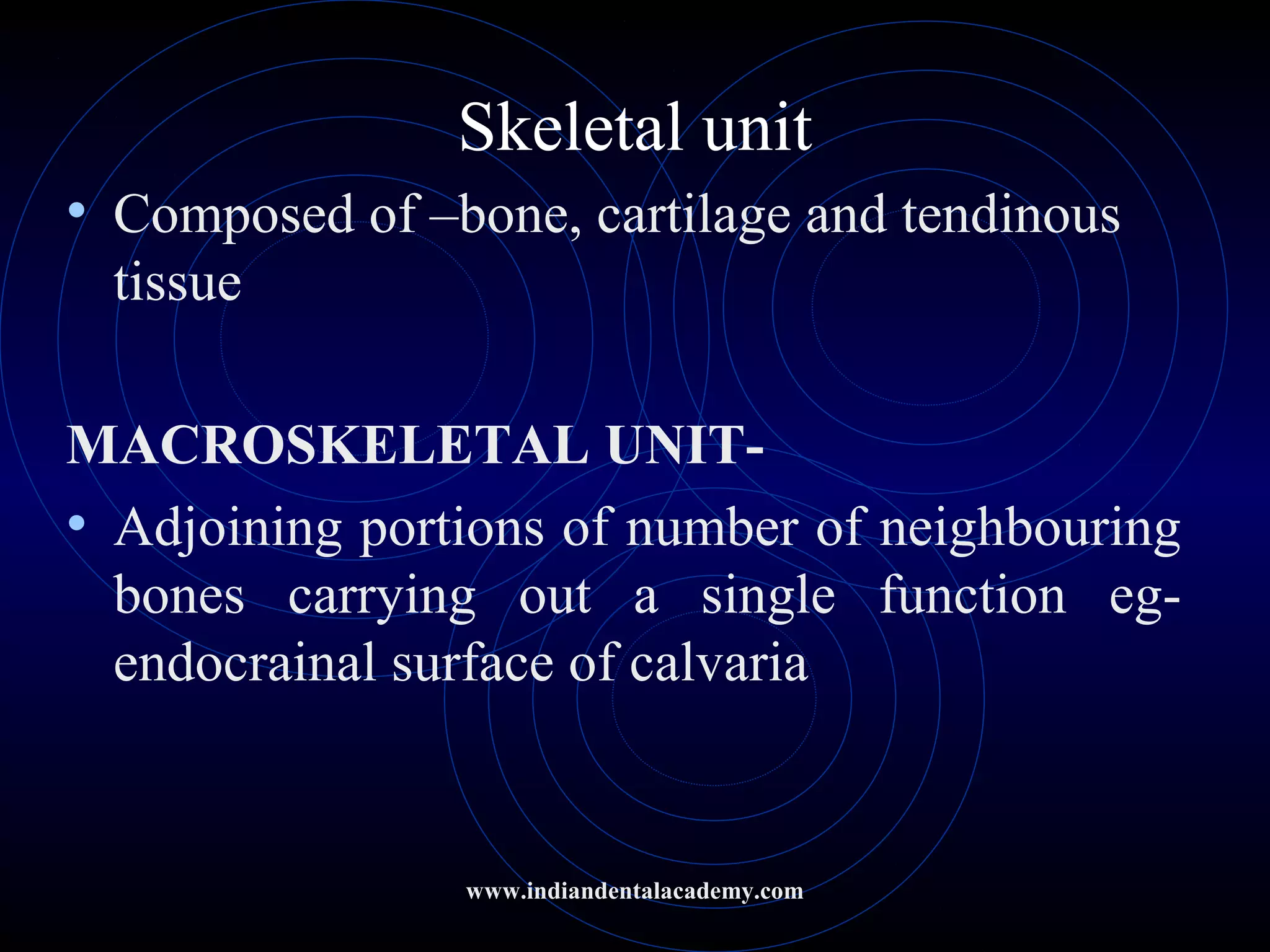 Skeletal unit
• Composed of –bone, cartilage and tendinous
tissue
MACROSKELETAL UNIT-
• Adjoining portions of number of neighbouring
bones carrying out a single function eg-
endocrainal surface of calvaria
www.indiandentalacademy.com
 
