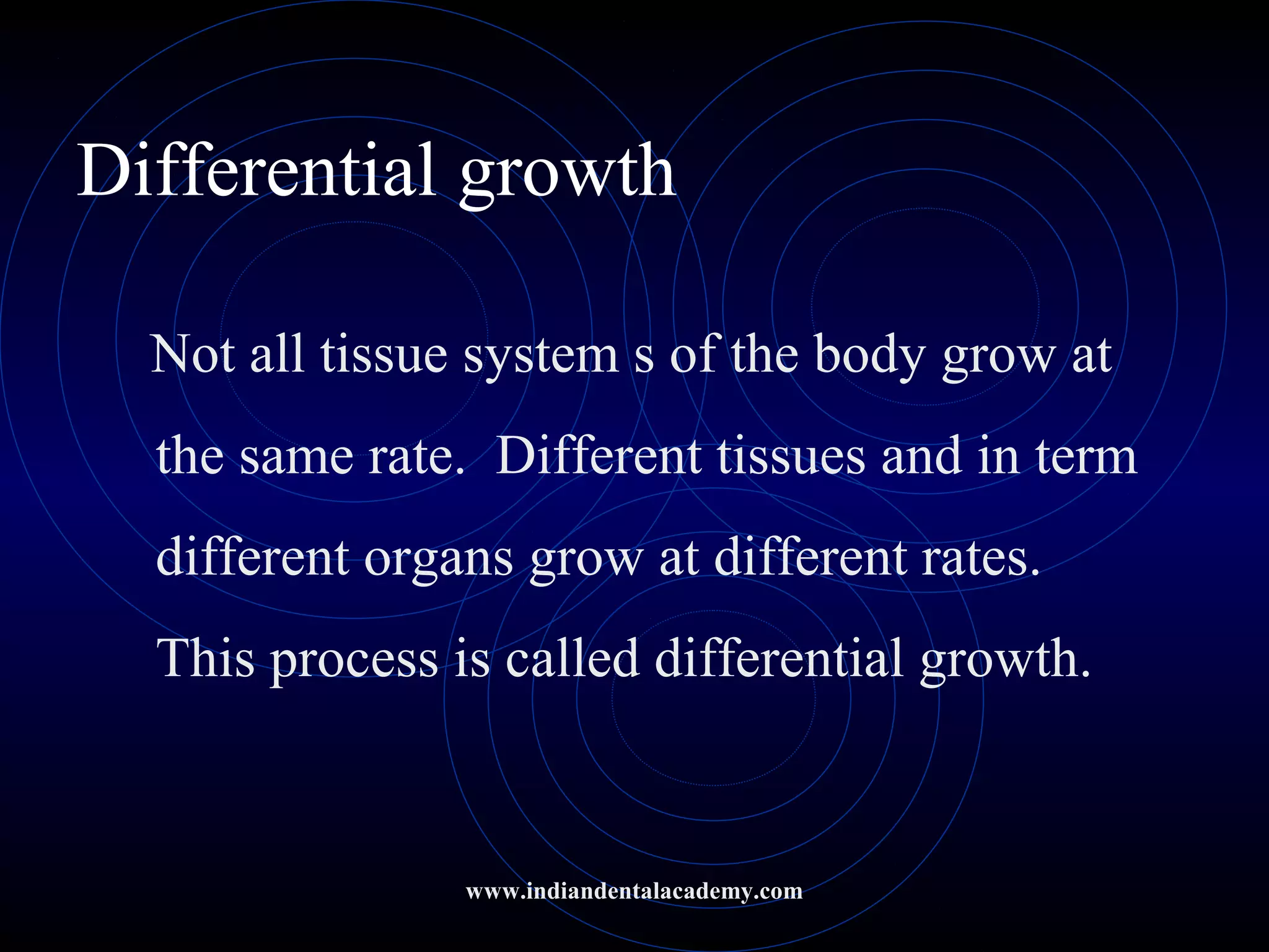 Differential growth
Not all tissue system s of the body grow at
the same rate. Different tissues and in term
different organs grow at different rates.
This process is called differential growth.
www.indiandentalacademy.com
 