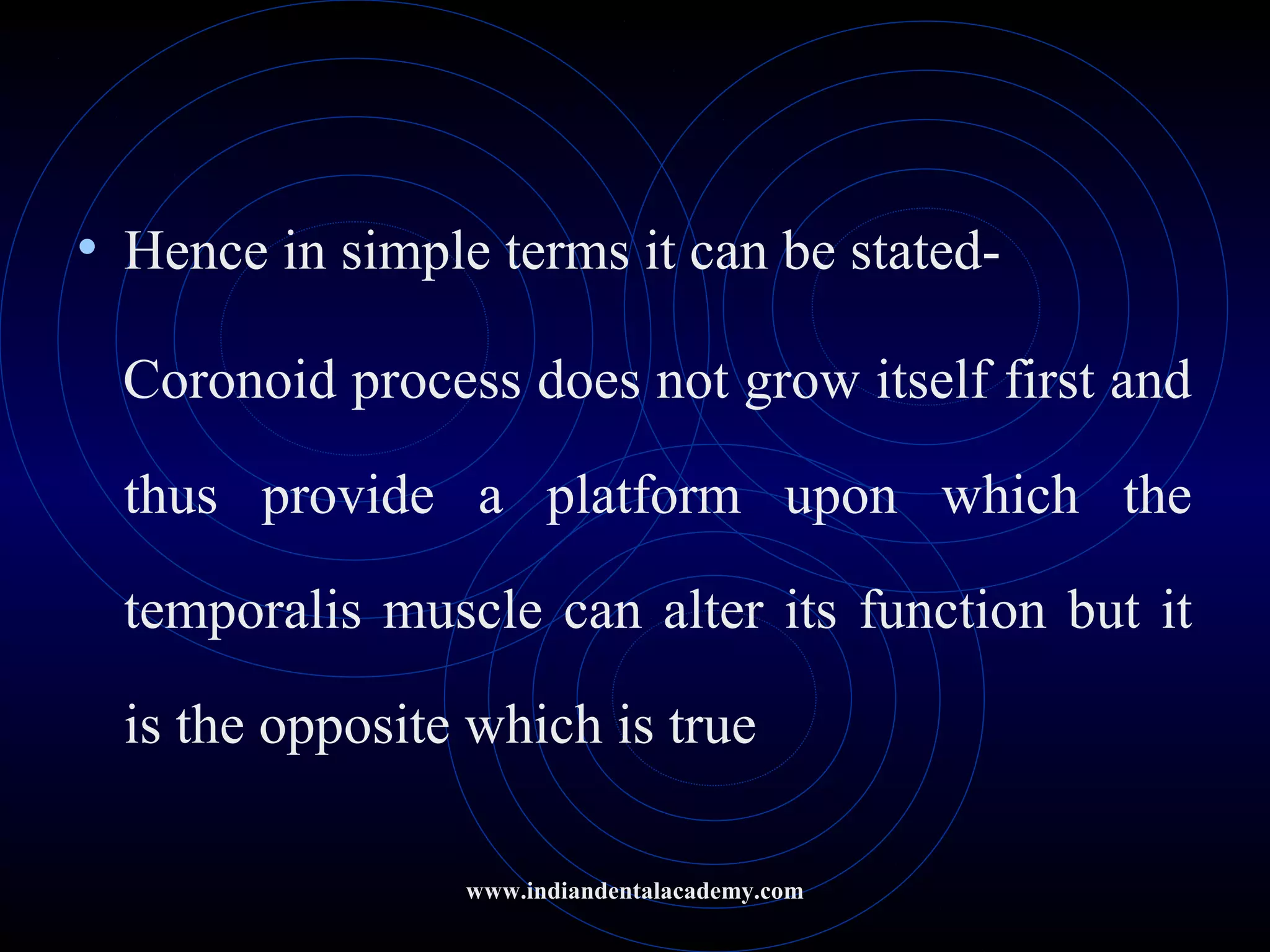 • Hence in simple terms it can be stated-
Coronoid process does not grow itself first and
thus provide a platform upon which the
temporalis muscle can alter its function but it
is the opposite which is true
www.indiandentalacademy.com
 