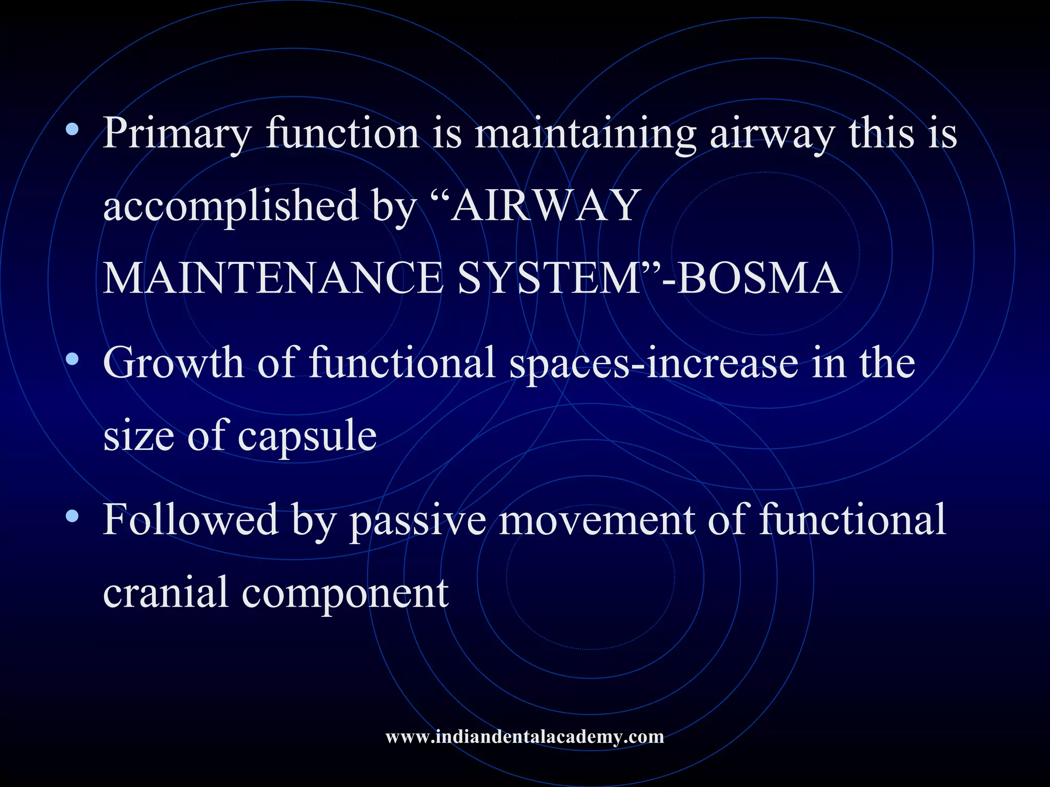 • Primary function is maintaining airway this is
accomplished by “AIRWAY
MAINTENANCE SYSTEM”-BOSMA
• Growth of functional spaces-increase in the
size of capsule
• Followed by passive movement of functional
cranial component
www.indiandentalacademy.com
 