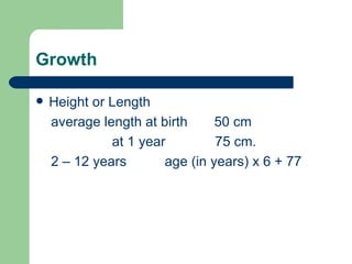 Growth Height or Length average length at birth  50 cm at 1 year  75 cm. 2 – 12 years  age (in years) x 6 + 77 