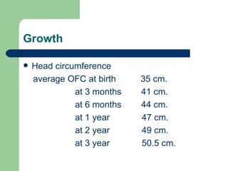Growth Head circumference average OFC at birth  35 cm. at 3 months  41 cm. at 6 months  44 cm. at 1 year  47 cm. at 2 year  49 cm. at 3 year  50.5 cm. 