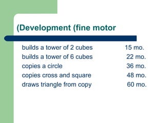 Development (fine motor) builds a tower of 2 cubes  15 mo. builds a tower of 6 cubes  22 mo. copies a circle  36 mo. copies cross and square  48 mo. draws triangle from copy  60 mo. 
