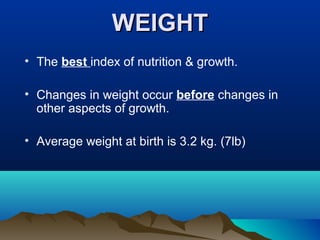 WEIGHTWEIGHT
• The best index of nutrition & growth.
• Changes in weight occur before changes in
other aspects of growth.
• Average weight at birth is 3.2 kg. (7lb)
 