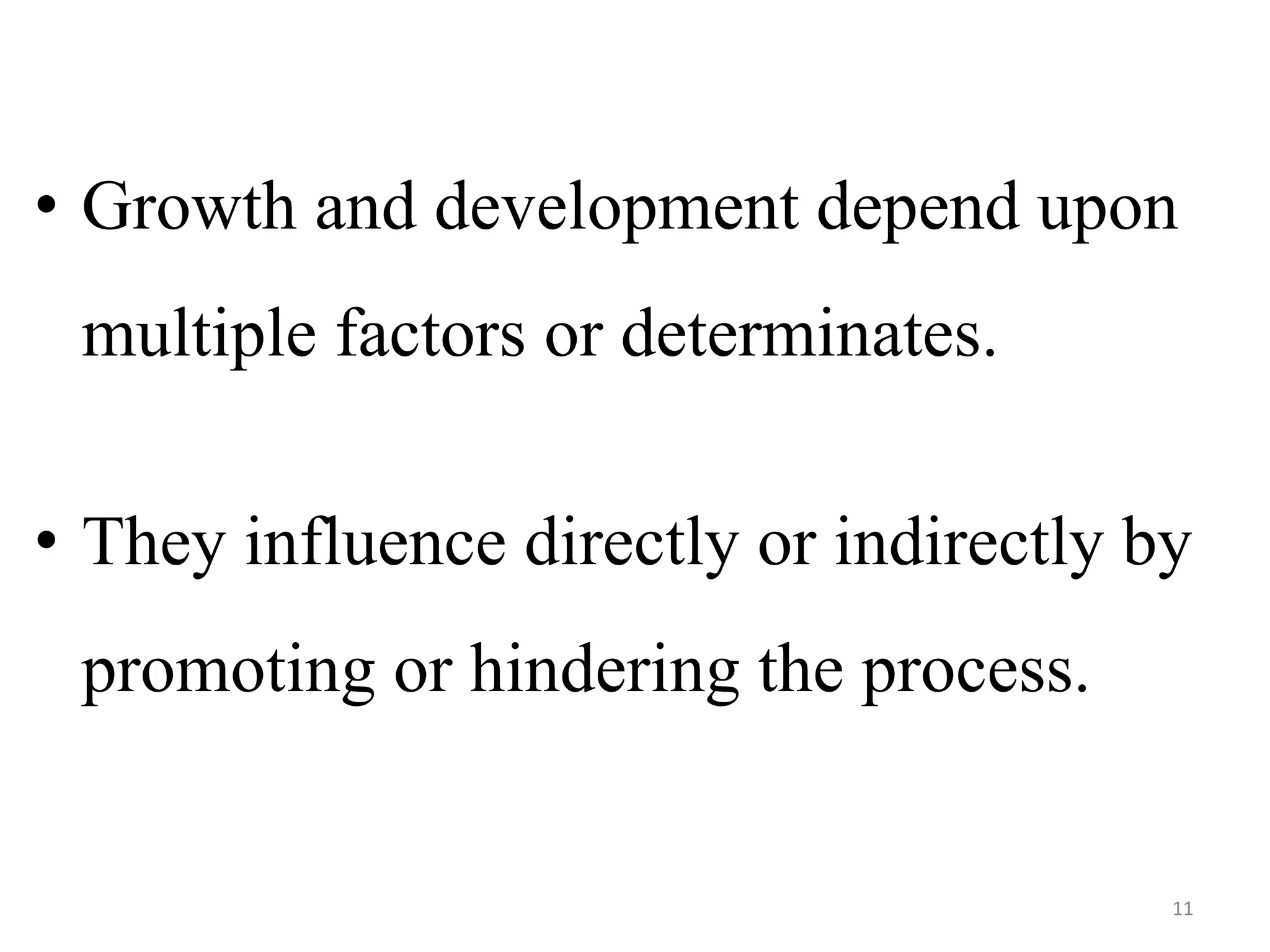 • Growth and development depend upon 
multiple factors or determinates. 
• They influence directly or indirectly by 
promoting or hindering the process. 
11 
 