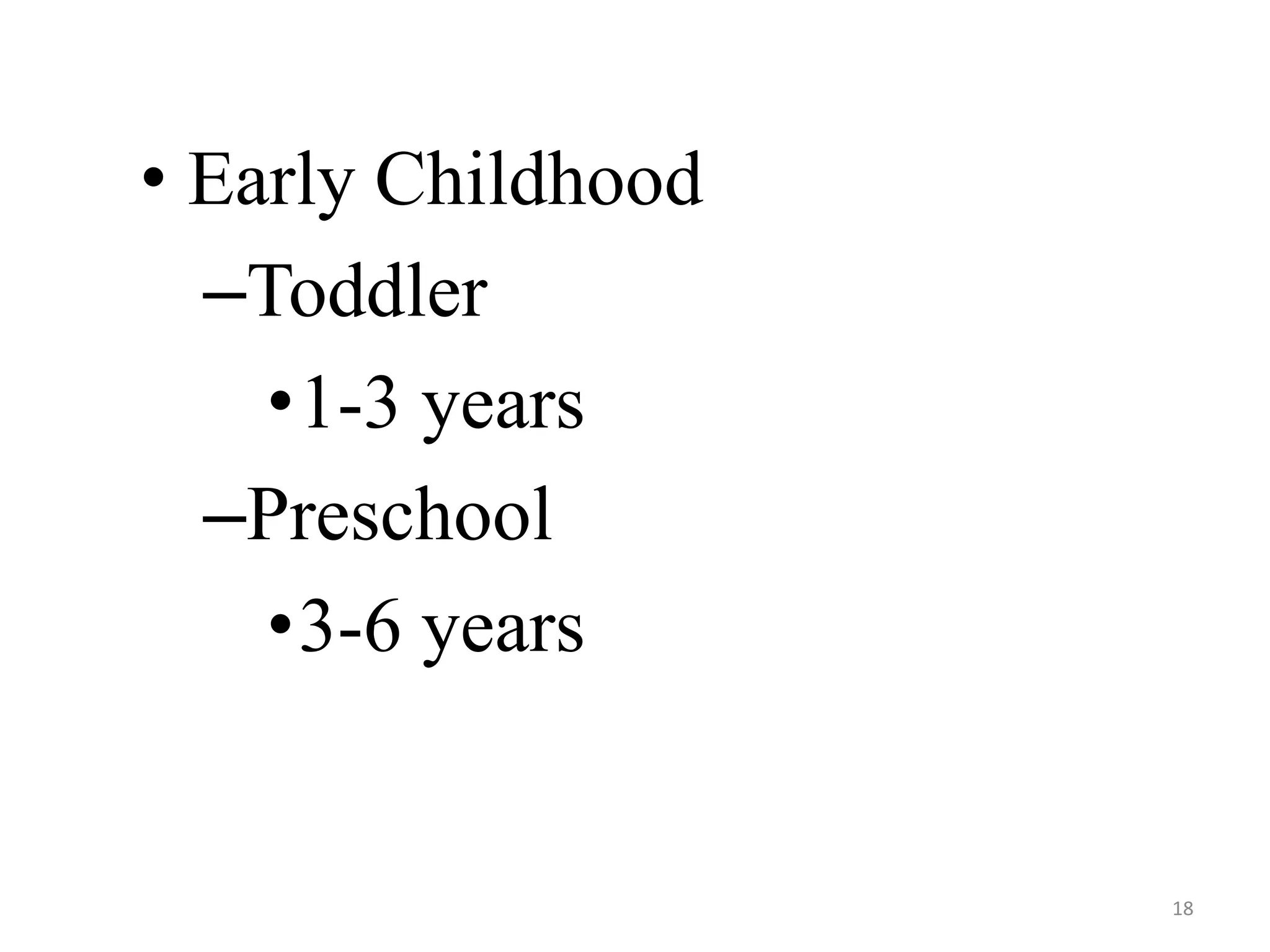 • Early Childhood 
–Toddler 
•1-3 years 
–Preschool 
•3-6 years 
18 
 