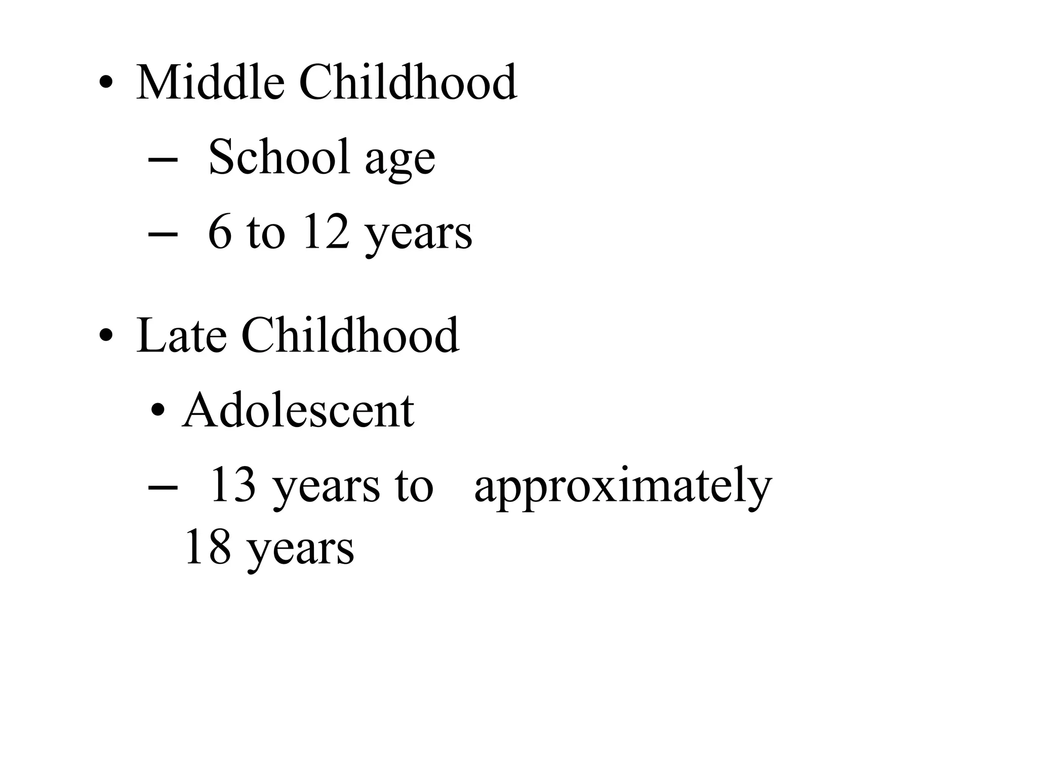 • Middle Childhood 
– School age 
– 6 to 12 years 
• Late Childhood 
• Adolescent 
– 13 years to approximately 
18 years 
 