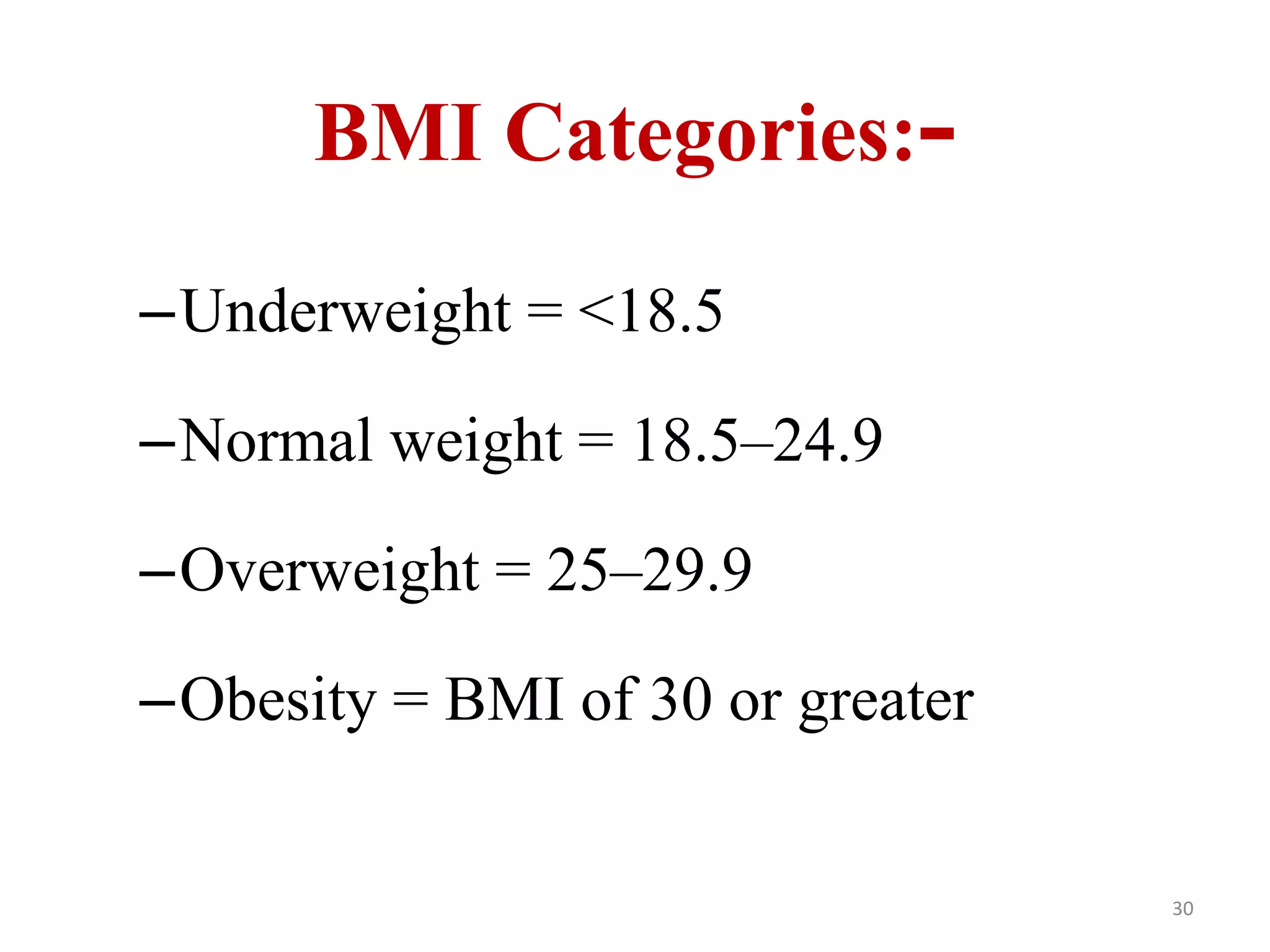 BMI Categories:- 
–Underweight = <18.5 
–Normal weight = 18.5–24.9 
–Overweight = 25–29.9 
–Obesity = BMI of 30 or greater 
30 
 