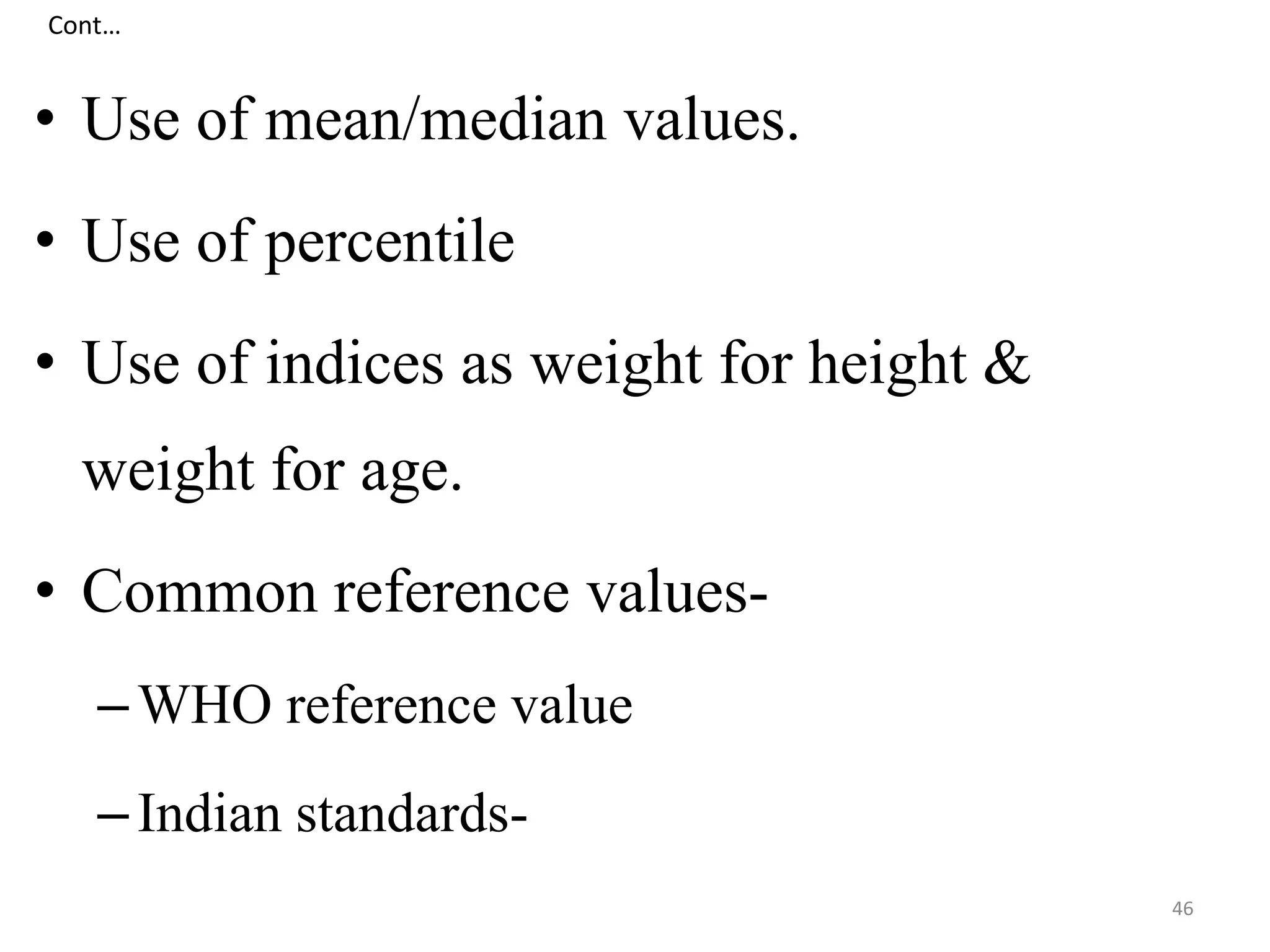 Cont… 
• Use of mean/median values. 
• Use of percentile 
• Use of indices as weight for height & 
weight for age. 
• Common reference values- 
–WHO reference value 
– Indian standards- 
46 
 
