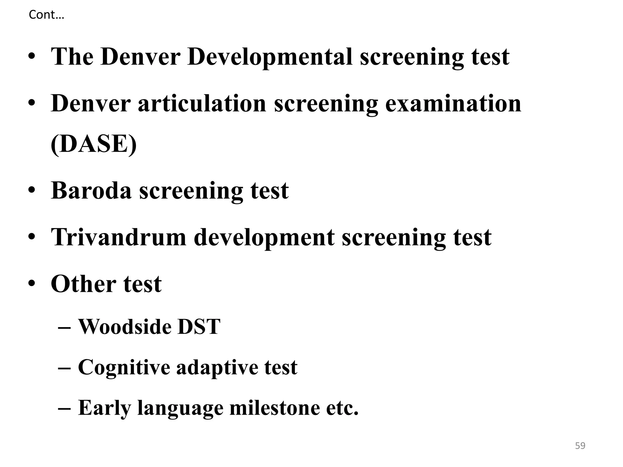 Cont… 
• The Denver Developmental screening test 
• Denver articulation screening examination 
(DASE) 
• Baroda screening test 
• Trivandrum development screening test 
• Other test 
– Woodside DST 
– Cognitive adaptive test 
– Early language milestone etc. 
59 
 