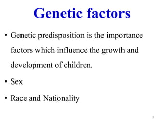 Genetic factors 
• Genetic predisposition is the importance 
factors which influence the growth and 
development of children. 
• Sex 
• Race and Nationality 
13 
 