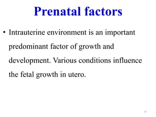 Prenatal factors 
• Intrauterine environment is an important 
predominant factor of growth and 
development. Various conditions influence 
the fetal growth in utero. 
14 
 