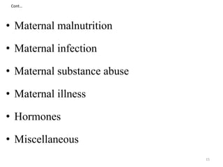 Cont… 
• Maternal malnutrition 
• Maternal infection 
• Maternal substance abuse 
• Maternal illness 
• Hormones 
• Miscellaneous 
15 
 