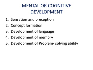 MENTAL OR COGNITIVE
DEVELOPMENT
1. Sensation and preception
2. Concept formation
3. Development of language
4. Development of memory
5. Development of Problem- solving ability
 