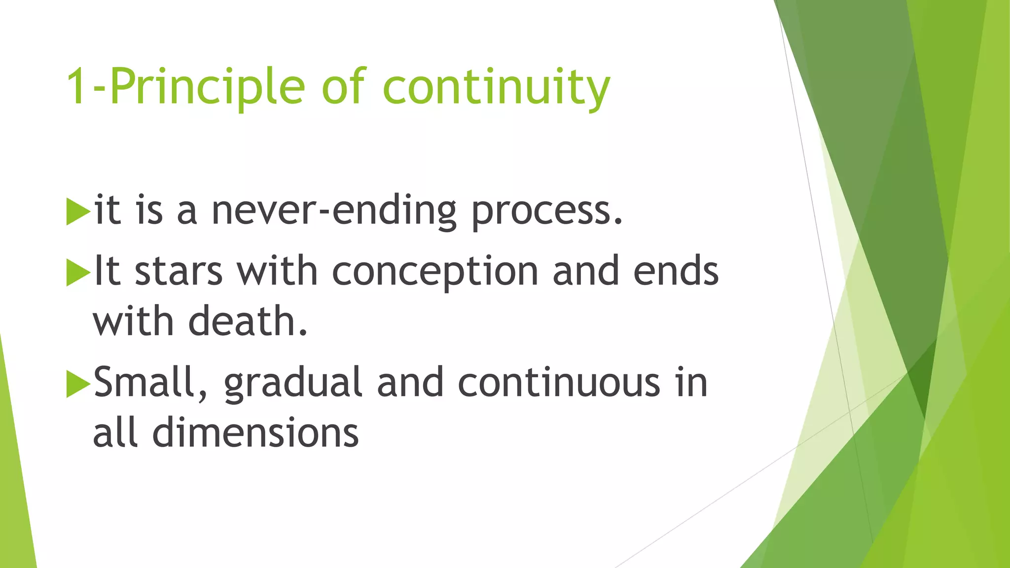 1-Principle of continuity
it is a never-ending process.
It stars with conception and ends
with death.
Small, gradual and continuous in
all dimensions
 